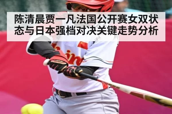 陈清晨贾一凡法国公开赛女双状态与日本强档对决关键走势分析