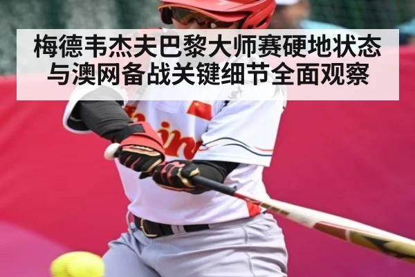 梅德韦杰夫巴黎大师赛硬地状态与澳网备战关键细节全面观察